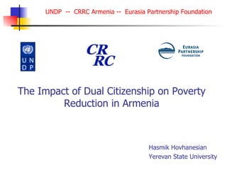 The Impact of Dual Citizenship on Poverty Reduction in Armenia Hasmik Hovhanesian Yerevan State University  UNDP  --  CRRC Armenia --  Eurasia Partnership Foundation 