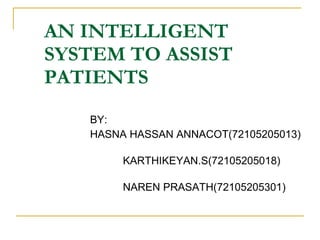 AN INTELLIGENT
SYSTEM TO ASSIST
PATIENTS
   BY:
   HASNA HASSAN ANNACOT(72105205013)

        KARTHIKEYAN.S(72105205018)

        NAREN PRASATH(72105205301)
 