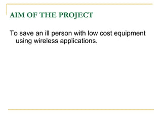 AIM OF THE PROJECT

To save an ill person with low cost equipment
  using wireless applications.
 
