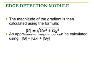 EDGE DETECTION MODULE

   The magnitude of the gradient is then
    calculated using the formula:

   An approximate magnitude can be calculated
    using: |G| = |Gx| + |Gy|
 
