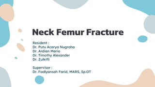 Neck Femur Fracture
Resident :
Dr. Putu Acarya Nugraha
Dr. Ardian Mario
Dr. Timothy Alexander
Dr. Zulkifli
Supervisor :
Dr. Fadlyansah Farid, MARS, Sp.OT
 