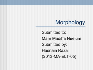 Morphology
Submitted to:
Mam Madiha Neelum
Submitted by:
Hasnain Raza
(2013-MA-ELT-05)
 
