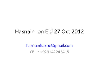 Hasnain on Eid 27 Oct 2012

    hasnainhakro@gmail.com
      CELL: +923142243415
 