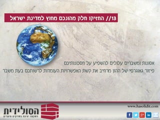 www.hasolidit.com
13//‫ישראל‬ ‫למדינת‬ ‫מחוץ‬ ‫מהונכם‬ ‫חלק‬ ‫החזיקו‬
‫חסכונותיכם‬ ‫על‬ ‫להשפיע‬ ‫עלולים‬ ‫ומשברים‬ ‫אסונות‬
‫משבר‬ ‫בעת‬ ‫לרשותכם‬ ‫העומדות‬ ‫האפשרויות‬ ‫קשת‬ ‫את‬ ‫מרחיב‬ ‫ההון‬ ‫של‬ ‫גאוגרפי‬ ‫פיזור‬
 