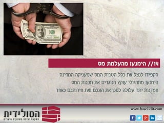 www.hasolidit.com
14//‫מס‬ ‫מהעלמת‬ ‫הימנעו‬
‫המדינה‬ ‫שמעניקה‬ ‫המס‬ ‫הטבות‬ ‫כלל‬ ‫את‬ ‫לנצל‬ ‫הקפידו‬
‫המס‬ ‫תקנות‬ ‫את‬ ‫הנוגדים‬ ‫עוקץ‬ ‫מתרגילי‬ ‫הימנעו‬
‫כאחד‬ ‫חירותכם‬ ‫ואת‬ ‫הונכם‬ ‫את‬ ‫לסכן‬ ‫עלולה‬ ‫יתר‬ ‫חמדנות‬
 
