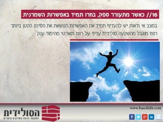 www.hasolidit.com
16//‫ספק‬ ‫מתעורר‬ ‫כאשר‬,‫השמרנית‬ ‫באפשרות‬ ‫תמיד‬ ‫בחרו‬
‫ה‬ ‫את‬ ‫תמיד‬ ‫להעדיף‬ ‫יש‬ ‫ודאות‬ ‫אי‬ ‫במצב‬‫ביותר‬ ‫הקטן‬ ‫הסיכון‬ ‫את‬ ‫הנושאת‬ ‫אפשרות‬
‫ענק‬ ‫מהימור‬ ‫תאורטי‬ ‫רווח‬ ‫על‬ ‫עדיף‬ ‫סולידית‬ ‫מהשקעה‬ ‫מוגבל‬ ‫רווח‬
 