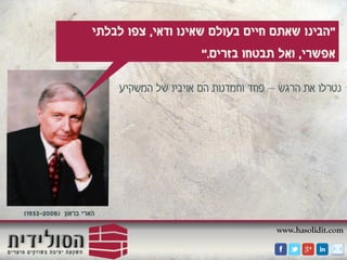 www.hasolidit.com
"‫הבינו‬‫ודאי‬ ‫שאינו‬ ‫בעולם‬ ‫חיים‬ ‫שאתם‬,‫לבלתי‬ ‫צפו‬
‫אפשרי‬,‫ואל‬‫תבטחו‬‫בזרים‬".
(1933-2006) ‫בראון‬ ‫הארי‬
‫הרגש‬ ‫את‬ ‫נטרלו‬–‫המשקיע‬ ‫של‬ ‫אויביו‬ ‫הם‬ ‫וחמדנות‬ ‫פחד‬
 
