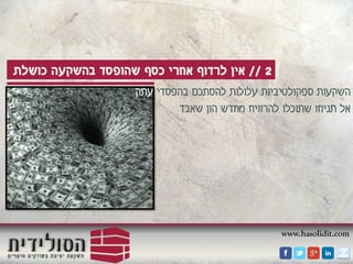 www.hasolidit.com
2//‫כושלת‬ ‫בהשקעה‬ ‫שהופסד‬ ‫כסף‬ ‫אחרי‬ ‫לרדוף‬ ‫אין‬
‫בהפסדי‬ ‫להסתכם‬ ‫עלולות‬ ‫ספקולטיביות‬ ‫השקעות‬‫עתק‬
‫שאבד‬ ‫הון‬ ‫מחדש‬ ‫להרוויח‬ ‫שתוכלו‬ ‫תניחו‬ ‫אל‬
 