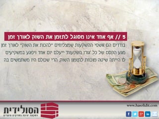 www.hasolidit.com
5//‫זמן‬ ‫לאורך‬ ‫השוק‬ ‫את‬ ‫לתזמן‬ ‫מסוגל‬ ‫אינו‬ ‫אחד‬ ‫אף‬
‫שמצליחים‬ ‫ההשקעות‬ ‫אשפי‬ ‫הם‬ ‫בודדים‬"‫השוק‬ ‫את‬ ‫להכות‬"‫זמן‬ ‫לאורך‬
‫כל‬ ‫של‬ ‫הקסם‬ ‫מגע‬'‫השקעות‬ ‫גורו‬'‫במשקיעים‬ ‫ויפגע‬ ‫אחד‬ ‫יום‬ ‫ייעלם‬
‫השוק‬ ‫לתזמון‬ ‫מוכחת‬ ‫שיטה‬ ‫הייתה‬ ‫לו‬,‫בה‬ ‫משתמשים‬ ‫היו‬ ‫שכולם‬ ‫הרי‬
 