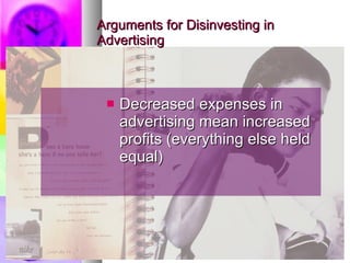 Arguments for Disinvesting in Advertising Decreased expenses in advertising mean increased profits (everything else held equal) 