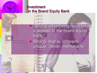 Investment   in the Brand Equity Bank “ S trong  advertising represents a deposit in the brand equity bank.” Strong - that is, different, unique, clever, memorable  