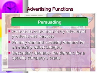 Advertising Functions Persuades customers to try advertised products and services Primary demand- creating demand for an entire product category Secondary demand- the demand for a specific company’s brand Persuading 
