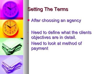 Setting The Terms After choosing an agency Need to define what the clients objectives are in detail. Need to look at method of payment 