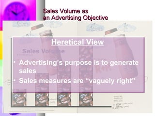Sales Volume as  an Advertising Objective Heretical View Advertising’s purpose is to generate sales Sales measures are “vaguely right” 