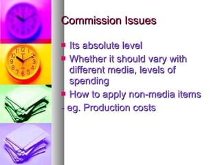 Commission Issues Its absolute level Whether it should vary with different media, levels of spending How to apply non-media items  - eg. Production costs 
