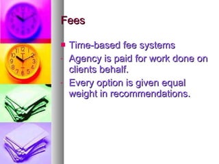 Fees Time-based fee systems Agency is paid for work done on clients behalf. Every option is given equal weight in recommendations. 