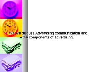 We will discuss Advertising communication and the components of advertising . 