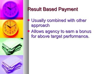 Result Based Payment Usually combined with other approach Allows agency to earn a bonus for above target performance. 