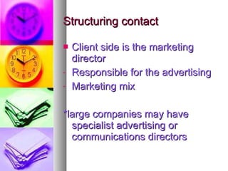 Structuring contact Client side is the marketing director Responsible for the advertising Marketing mix *large companies may have specialist advertising or communications directors 