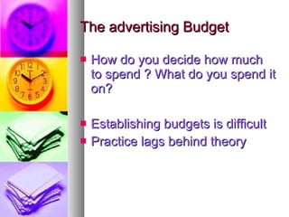 The advertising Budget How do you decide how much to spend ? What do you spend it on? Establishing budgets is difficult Practice lags behind theory 
