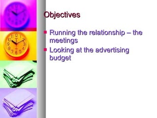 Objectives Running the relationship – the meetings Looking at the advertising budget 