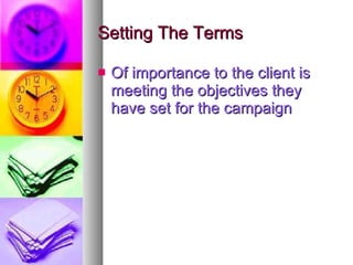 Setting The Terms <ul><li>Of importance to the client is meeting the objectives they have set for the campaign </li></ul>