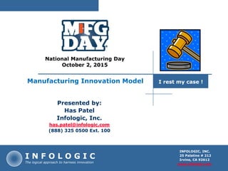 I rest my case !
I N F O L O G I C
The logical approach to harness innovation
Presented by:
Has Patel
Infologic, Inc.
has.patel@infologic.com
(888) 325 0500 Ext. 100
INFOLOGIC, INC.
25 Palatine # 212
Irvine, CA 92612
www.infologic.com
National Manufacturing Day
October 2, 2015
Manufacturing Innovation Model I rest my case !
 