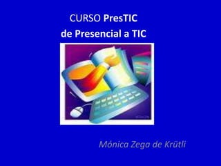 CURSO PresTIC
de Presencial a TIC
Mónica Zega de Krütli
 