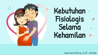 Kebutuhan
Fisiologis
Selama
Kehamilan
Hasrianti Risna, S.ST., M.Keb
 
