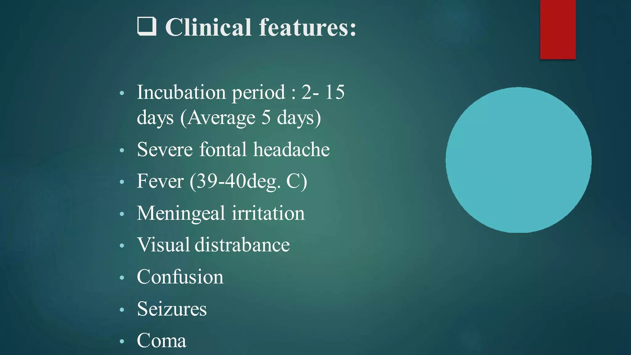 ❑ Clinical features:
• Incubation period : 2- 15
days (Average 5 days)
• Severe fontal headache
• Fever (39-40deg. C)
• Meningeal irritation
• Visual distrabance
• Confusion
• Seizures
• Coma
 