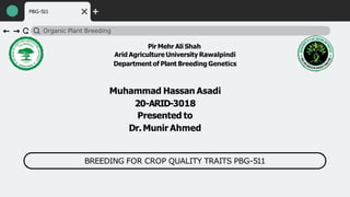 BREEDING FOR CROP QUALITY TRAITS PBG-511
PBG-511
Organic Plant Breeding
Pir Mehr Ali Shah
Arid Agriculture University Rawalpindi
Department of Plant Breeding Genetics
Muhammad Hassan Asadi
20-ARID-3018
Presented to
Dr.Munir Ahmed
 