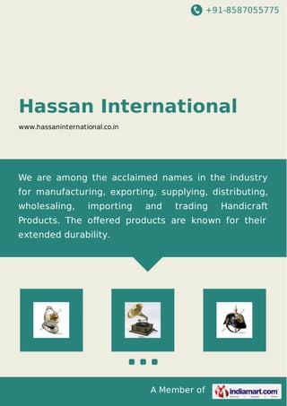 +91-8587055775
A Member of
Hassan International
www.hassaninternational.co.in
We are among the acclaimed names in the industry
for manufacturing, exporting, supplying, distributing,
wholesaling, importing and trading Handicraft
Products. The oﬀered products are known for their
extended durability.
 