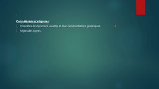 .
Connaissances réquises :
• Propriétés des fonctions usuelles et leurs représentations graphiques. 3.
• Règles des signes.
 
