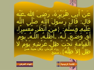 عَنْ أَبِي هُرَيْرَةَ، رَضِيَ الله عَنْه قال :  قَالَ رَسُولَ اللَّهِ صَلَّى اللَّه عَلَيْهِ وَسَلَّمَ : { مَنْ أَنْظَرَ مُعْسِرًا، أَوْ وَضَعَ لَهُ، أَظَلَّهُ اللَّهُ يَوْمَ الْقِيَامَةِ تَحْتَ ظِلِّ عَرْشِهِ يَوْمَ لا ظِلَّ إِلاّ ظِلُّهُ }. رواه الترمذي، وقال :  حديثٌ حسنٌ صحيحٌ . القائمة الرئيسية إنهـاء العـرض 