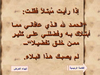 إذا رأيـت مُبتـلاً فقلـت :  ” الحمـد لله الـذي عافانـي ممـا أبتـلاك بـه وفضلنـي علـى كثيـرٍ ممـن خلـق تفضيـلا“ لم يصبـك هـذا البـلاء . القائمة الرئيسية إنهـاء العـرض 