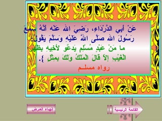 القائمة الرئيسية إنهـاء العـرض عَنْ أَبِي الدَّرْدَاءِ، رَضِيَ الله عَنْه أَنَّهُ سَمِعَ رَسُولَ الله صَلَّى اللَّه عَلَيْهِ وَسَلَّمَ يَقُولُ : {  ما مَنْ عَبْدٍ مُسْلِمٍ يَدعٌو لأَخِيهِ بِظَهْرِ الْغَيْبِ إلاّ قَالَ الْمَلَكُ وَلَكَ بِمِثْلٍ   }. رواه مسلــم 