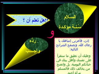 ‫السـلم‬
‫مؤكـدة‬ ‫سـنـة‬ُ
‫دُه‬ّ‫ه‬‫ر‬
‫واجــــب‬
‫و‬
‫؟‬ ‫أن‬ ‫تعلم‬ ‫!!هل‬
‫يا‬ ‫إنتباهك‬ ‫فأعرني‬ ،‫إذن‬
‫الشرائح‬ ‫وتصفح‬ ،‫ا‬ ‫رعاك‬
:‫التالية‬
‫ستقرأ‬ ‫ما‬ ‫تطبق‬ ‫أن‬ ‫وعليك‬
‫في‬ ‫بيتك‬ ‫وأهل‬ ‫نفسك‬ ‫على‬
‫وانصح‬ ‫بل‬ ،‫اليومية‬ ‫حياتكم‬
‫ذلك‬ ‫يخالف‬ ‫من‬‫فالمسلم‬
 