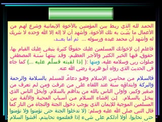 ‫من‬ ‫لهـم‬ ‫وشرع‬ ‫اليمانيـة‬ ‫بالخوة‬ ‫المؤمنيـن‬ ‫بيـن‬ ‫ربـط‬ ‫الذي‬ ‫للـه‬ ‫الحمـد‬
‫شريك‬ ‫ل‬ ‫وحده‬ ‫ا‬ ‫إل‬ ‫إله‬ ‫ل‬ ‫أن‬ ‫وأشهد‬ ،‫الخوة‬ ‫تلك‬ ‫به‬ ‫بـت‬ّ ‫يبث‬ُ ‫ما‬ ‫العمال‬
... ‫ورسوله‬ ‫عبده‬ ‫محمد‬ ‫أن‬ ‫وأشهد‬ ‫له‬‫بعــد‬ ‫أما‬ ‫ثم‬،
،‫بها‬ ‫القيام‬ ‫عليك‬ ‫ينبغي‬ ‫كبثيرة‬ ‫حقوقا‬ ‫عليك‬ ‫المسلمين‬ ‫لخوانك‬ ‫إن‬ ‫فاعلم‬
‫المصطفى‬ ‫سـنـة‬ُ ‫بينتهـا‬ ‫وقـد‬ ،‫العظيـم‬ ‫والرجـر‬ ‫الكبثيـر‬ ‫الخيـر‬ ‫فيهـا‬ ‫قـ‬ٌ ‫حقو‬
،‫عليه‬ ‫وسلمه‬ ‫ربي‬ ‫صلوات‬‫ومنها‬):‫يه‬‫عل‬ ‫لم‬ّ ‫س‬‫ف‬ ‫ته‬‫لقي‬ ‫إذا‬(...‫رجاء‬ ‫كما‬
.‫عنه‬ ‫ا‬ ‫رضي‬ ‫هريرة‬ ‫أبو‬ ‫رواه‬ ‫الذي‬ ‫الحديث‬ ‫في‬
‫فالسـلم‬‫للمسـلم‬ ‫ءـ‬ٌ ‫دعا‬ ‫وهـو‬ ‫السـلم‬ ‫محاسـن‬ ‫مـن‬‫والرحمة‬ ‫بالسـلمة‬
‫والبركـة‬‫من‬ ‫تعرف‬ ‫لـم‬ ‫ومـن‬ ‫عرفـت‬ ‫مـن‬ ‫علـى‬ ‫اللقاء‬ ‫عنـد‬ ‫سـنة‬ُ ‫وابتداؤـه‬
‫الذي‬ ‫الناس‬ ‫وأبخل‬ ،‫بالسلم‬ ‫بدأهم‬ ‫من‬ ‫بالله‬ ‫الناس‬ ‫وأولى‬ ،‫وكبير‬ ‫صغير‬
‫بين‬ ‫واللفـة‬ ‫المحبـة‬ ‫أسـباب‬ ‫مـن‬ ‫السـلم‬ ‫إفشاء‬ ‫إـن‬ .‫بالسـلم‬ ‫يبخـل‬
‫كما‬ ‫النار‬ ‫من‬ ‫والنجاة‬ ‫الجنة‬ ‫دخول‬ ‫يورجب‬ ‫الذي‬ ‫لليمان‬ ‫المورجبة‬ ‫المسلمين‬
:‫وسلم‬ ‫عليه‬ ‫ا‬ ‫صلى‬ ‫النبي‬ ‫قال‬‫تؤمنوا‬ ‫ول‬ ‫تؤمنوا‬ ‫حتى‬ ‫الجنة‬ ‫تدخلوا‬ ‫)ل‬
‫السلم‬ ‫أفشوا‬ ،‫تحاببتم‬ ‫فعلتموه‬ ‫إذا‬ ‫شيء‬ ‫على‬ ‫أدلكم‬ ‫أول‬ ،‫تحابوا‬ ‫حتى‬
‫من‬ ‫لهـم‬ ‫وشرع‬ ‫اليمانيـة‬ ‫بالخوة‬ ‫المؤمنيـن‬ ‫بيـن‬ ‫ربـط‬ ‫الذي‬ ‫للـه‬ ‫الحمـد‬
‫شريك‬ ‫ل‬ ‫وحده‬ ‫ا‬ ‫إل‬ ‫إله‬ ‫ل‬ ‫أن‬ ‫وأشهد‬ ،‫الخوة‬ ‫تلك‬ ‫به‬ ‫بـت‬ّ ‫يبث‬ُ ‫ما‬ ‫العمال‬
... ‫ورسوله‬ ‫عبده‬ ‫محمد‬ ‫أن‬ ‫وأشهد‬ ‫له‬‫بعــد‬ ‫أما‬ ‫ثم‬،
،‫بها‬ ‫القيام‬ ‫عليك‬ ‫ينبغي‬ ‫كبثيرة‬ ‫حقوقا‬ ‫عليك‬ ‫المسلمين‬ ‫لخوانك‬ ‫إن‬ ‫فاعلم‬
‫المصطفى‬ ‫سـنـة‬ُ ‫بينتهـا‬ ‫وقـد‬ ،‫العظيـم‬ ‫والرجـر‬ ‫الكبثيـر‬ ‫الخيـر‬ ‫فيهـا‬ ‫قـ‬ٌ ‫حقو‬
،‫عليه‬ ‫وسلمه‬ ‫ربي‬ ‫صلوات‬‫ومنها‬):‫يه‬‫عل‬ ‫لم‬ّ ‫س‬‫ف‬ ‫ته‬‫لقي‬ ‫إذا‬(...‫رجاء‬ ‫كما‬
.‫عنه‬ ‫ا‬ ‫رضي‬ ‫هريرة‬ ‫أبو‬ ‫رواه‬ ‫الذي‬ ‫الحديث‬ ‫في‬
‫فالسـلم‬‫للمسـلم‬ ‫ءـ‬ٌ ‫دعا‬ ‫وهـو‬ ‫السـلم‬ ‫محاسـن‬ ‫مـن‬‫والرحمة‬ ‫بالسـلمة‬
‫والبركـة‬‫من‬ ‫تعرف‬ ‫لـم‬ ‫ومـن‬ ‫عرفـت‬ ‫مـن‬ ‫علـى‬ ‫اللقاء‬ ‫عنـد‬ ‫سـنة‬ُ ‫وابتداؤـه‬
‫الذي‬ ‫الناس‬ ‫وأبخل‬ ،‫بالسلم‬ ‫بدأهم‬ ‫من‬ ‫بالله‬ ‫الناس‬ ‫وأولى‬ ،‫وكبير‬ ‫صغير‬
‫بين‬ ‫واللفـة‬ ‫المحبـة‬ ‫أسـباب‬ ‫مـن‬ ‫السـلم‬ ‫إفشاء‬ ‫إـن‬ .‫بالسـلم‬ ‫يبخـل‬
‫كما‬ ‫النار‬ ‫من‬ ‫والنجاة‬ ‫الجنة‬ ‫دخول‬ ‫يورجب‬ ‫الذي‬ ‫لليمان‬ ‫المورجبة‬ ‫المسلمين‬
:‫وسلم‬ ‫عليه‬ ‫ا‬ ‫صلى‬ ‫النبي‬ ‫قال‬‫تؤمنوا‬ ‫ول‬ ‫تؤمنوا‬ ‫حتى‬ ‫الجنة‬ ‫تدخلوا‬ ‫)ل‬
‫السلم‬ ‫أفشوا‬ ،‫تحاببتم‬ ‫فعلتموه‬ ‫إذا‬ ‫شيء‬ ‫على‬ ‫أدلكم‬ ‫أول‬ ،‫تحابوا‬ ‫حتى‬
 
