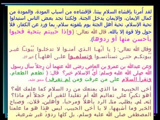 ‫من‬ ‫والمودة‬ ،‫المودة‬ ‫أفسباب‬ ‫من‬ ‫فإفشاءه‬ ،‫بيننا‬ ‫السلم‬ ‫بإفشاء‬ ‫أمرنا‬ُ ‫لقد‬
‫افستبدلوا‬ ‫الناس‬ ‫بعأض‬ ‫نجأد‬ ‫ولكننأا‬ ،‫الجنأة‬ ‫يدخأل‬ُ ‫واليمان‬ ،‫اليمان‬ ‫كمال‬
‫فل‬ ،‫الكفار‬ ‫عن‬ ‫ورد‬ ‫بما‬ ،‫فسلم‬ ‫يلقونه‬ ‫يوم‬ ‫الجنة‬ ‫أهل‬ ‫تحية‬ ،‫الفسلم‬ ‫تحية‬
،‫بالله‬ ‫إل‬ ‫قوة‬ ‫ول‬ ‫حول‬} :‫تعالى‬ ‫ا‬ ‫قال‬‫فحيوا‬ ‫بتحية‬ ‫تم‬‫حيي‬ُ ‫وإذا‬
‫ردوها‬ ‫أو‬ ‫منها‬ ‫بأحسن‬.{
‫و‬} :‫تعالى‬ ‫ا‬ ‫قال‬‫غيأر‬ ‫يوتأا‬ُ ‫ب‬ُ ‫تدخلأوا‬ ‫ل‬ ‫آمنأوا‬ ‫الأذي‬ ‫يهأا‬ُ ‫أ‬ ‫يا‬
‫تستأنسأوا‬ ‫حتأى‬ ‫يوتكأم‬ُ ‫ب‬ُ‫وتسلمأوا‬‫ا‬ْ ‫أهلهأ‬ ‫علأى‬{‫النور‬27.
‫رفسول‬ ‫فسأل‬ ‫ل‬ً ‫و‬ ‫رج‬ ‫أن‬ ‫عنهما‬ ‫ا‬ ‫رضي‬ ‫العاص‬ ‫بن‬ ‫عمرو‬ ‫بن‬ ‫عبدا‬ ‫وعن‬
) :‫قال‬ ‫خير؟‬ ‫الفسلم‬ ‫ي‬ُّ ‫أ‬ :‫وفسلم‬ ‫عليه‬ ‫ا‬ ‫صلى‬ ‫ا‬،‫الطعام‬ ‫تطعم‬ُ
‫السلم‬ ‫أ‬ُ ‫وتقر‬‫ومن‬ ‫عرفت‬ ‫من‬ ‫على‬‫تعرف‬ ‫لم‬(‫عليه‬ ‫متفق‬.
:‫ا؟‬ ‫علمك‬ ‫كما‬ ‫السلم‬ ‫رد‬ ‫من‬ ‫يمنعك‬ ‫الذي‬ ‫ما‬ ‫الحبيب‬ ‫أخي‬
‫ماذا؟‬ ‫أم‬ ‫ل‬ً ‫و‬ ‫خج‬ ‫أم‬ ‫ير‬‫للغ‬ ‫ا‬َ ‫تقليد‬ ‫أم‬ ‫ا‬ ‫يم‬‫تعال‬ ‫لى‬‫ع‬ ‫كبرا‬‫ت‬ ‫هو‬‫أ‬
‫وصباح‬ ،‫فلن‬ ‫أنأ‬‫ي‬‫وأهل‬ ،‫ا‬َ ‫ومرحب‬ ‫ل‬ً ‫و‬ ‫بأه‬ ‫الرد‬ ‫أاأ‬‫ن‬‫م‬ ‫أبأ‬‫ل‬‫يط‬ُ ‫أمأ‬‫ل‬ ‫أهأ‬‫ن‬‫إ‬
‫علمنا‬ ‫ما‬ ‫هو‬ ‫هذا‬ ‫يس‬‫ل‬ ،‫حبيب‬‫ال‬ ‫خي‬‫أ‬ ‫يا‬ ‫ل‬ ،‫ها‬‫أشبه‬ ‫ما‬‫و‬ ‫ير‬‫الخ‬
.‫شرعية‬ ‫غير‬ ‫د‬ُ ‫ردو‬ ‫كلها‬ ‫بل‬ ،‫وفسلم‬ ‫عليه‬ ‫ا‬ ‫صلى‬ ‫المصطفى‬
‫من‬ ‫والمودة‬ ،‫المودة‬ ‫أفسباب‬ ‫من‬ ‫فإفشاءه‬ ،‫بيننا‬ ‫السلم‬ ‫بإفشاء‬ ‫أمرنا‬ُ ‫لقد‬
‫افستبدلوا‬ ‫الناس‬ ‫بعأض‬ ‫نجأد‬ ‫ولكننأا‬ ،‫الجنأة‬ ‫يدخأل‬ُ ‫واليمان‬ ،‫اليمان‬ ‫كمال‬
‫فل‬ ،‫الكفار‬ ‫عن‬ ‫ورد‬ ‫بما‬ ،‫فسلم‬ ‫يلقونه‬ ‫يوم‬ ‫الجنة‬ ‫أهل‬ ‫تحية‬ ،‫الفسلم‬ ‫تحية‬
،‫بالله‬ ‫إل‬ ‫قوة‬ ‫ول‬ ‫حول‬} :‫تعالى‬ ‫ا‬ ‫قال‬‫فحيوا‬ ‫بتحية‬ ‫تم‬‫حيي‬ُ ‫وإذا‬
‫ردوها‬ ‫أو‬ ‫منها‬ ‫بأحسن‬.{
‫و‬} :‫تعالى‬ ‫ا‬ ‫قال‬‫غيأر‬ ‫يوتأا‬ُ ‫ب‬ُ ‫تدخلأوا‬ ‫ل‬ ‫آمنأوا‬ ‫الأذي‬ ‫يهأا‬ُ ‫أ‬ ‫يا‬
‫تستأنسأوا‬ ‫حتأى‬ ‫يوتكأم‬ُ ‫ب‬ُ‫وتسلمأوا‬‫ا‬ْ ‫أهلهأ‬ ‫علأى‬{‫النور‬27.
‫رفسول‬ ‫فسأل‬ ‫ل‬ً ‫و‬ ‫رج‬ ‫أن‬ ‫عنهما‬ ‫ا‬ ‫رضي‬ ‫العاص‬ ‫بن‬ ‫عمرو‬ ‫بن‬ ‫عبدا‬ ‫وعن‬
) :‫قال‬ ‫خير؟‬ ‫الفسلم‬ ‫ي‬ُّ ‫أ‬ :‫وفسلم‬ ‫عليه‬ ‫ا‬ ‫صلى‬ ‫ا‬،‫الطعام‬ ‫تطعم‬ُ
‫السلم‬ ‫أ‬ُ ‫وتقر‬‫ومن‬ ‫عرفت‬ ‫من‬ ‫على‬‫تعرف‬ ‫لم‬(‫عليه‬ ‫متفق‬.
:‫ا؟‬ ‫علمك‬ ‫كما‬ ‫السلم‬ ‫رد‬ ‫من‬ ‫يمنعك‬ ‫الذي‬ ‫ما‬ ‫الحبيب‬ ‫أخي‬
‫ماذا؟‬ ‫أم‬ ‫ل‬ً ‫و‬ ‫خج‬ ‫أم‬ ‫ير‬‫للغ‬ ‫ا‬َ ‫تقليد‬ ‫أم‬ ‫ا‬ ‫يم‬‫تعال‬ ‫لى‬‫ع‬ ‫كبرا‬‫ت‬ ‫هو‬‫أ‬
‫وصباح‬ ،‫فلن‬ ‫أنأ‬‫ي‬‫وأهل‬ ،‫ا‬َ ‫ومرحب‬ ‫ل‬ً ‫و‬ ‫بأه‬ ‫الرد‬ ‫أاأ‬‫ن‬‫م‬ ‫أبأ‬‫ل‬‫يط‬ُ ‫أمأ‬‫ل‬ ‫أهأ‬‫ن‬‫إ‬
‫علمنا‬ ‫ما‬ ‫هو‬ ‫هذا‬ ‫يس‬‫ل‬ ،‫حبيب‬‫ال‬ ‫خي‬‫أ‬ ‫يا‬ ‫ل‬ ،‫ها‬‫أشبه‬ ‫ما‬‫و‬ ‫ير‬‫الخ‬
.‫شرعية‬ ‫غير‬ ‫د‬ُ ‫ردو‬ ‫كلها‬ ‫بل‬ ،‫وفسلم‬ ‫عليه‬ ‫ا‬ ‫صلى‬ ‫المصطفى‬
 
