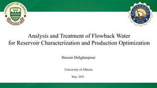 Analysis and Treatment of Flowback Water
for Reservoir Characterization and Production Optimization
May, 2022
Hassan Dehghanpour
University of Alberta
 