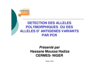 DETECTION DES ALLELES
POLYMORPHIQUES OU DES
ALLELES D’ ANTIGENES VARIANTS
PAR PCR
Présenté par
Hassane Moussa Hadiza
CERMES- NIGER
 