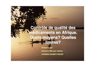 Contrôle de qualité des
médicaments en Afrique.
Quels moyens? Quelles
       limites?
     Présenté par
     Hassane Moussa Hadiza
     CERMES-NIAMEY/NIGER
 