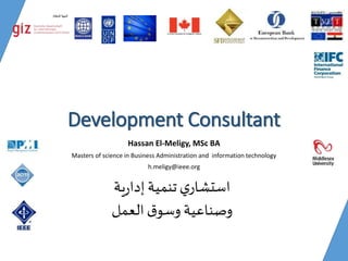 Development Consultant
Hassan El-Meligy, MSc BA
Masters of science in Business Administration and information technology
h.meligy@ieee.org
‫ية‬‫ر‬‫إدا‬ ‫تنمية‬‫ي‬‫استشار‬
‫العمل‬‫ق‬‫وسو‬ ‫وصناعية‬
 