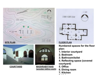Numbered spaces for the floor
plan:
1. Interior courtyard
2. Bedroom
3. Bathroom/toilet
4. Reflecting space (covered
courtyard)
5. Office
6. Dining room
7. Kitchen
COURTYARD
SITE PLAN FLOOR PLAN
MASHRABIYYAHS
(wooden lattice work)
 