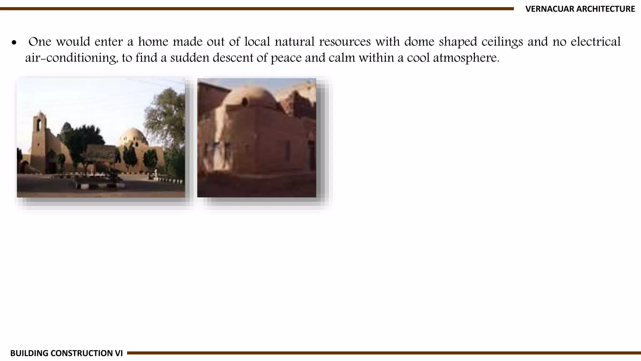  One would enter a home made out of local natural resources with dome shaped ceilings and no electrical
air-conditioning, to find a sudden descent of peace and calm within a cool atmosphere.
VERNACUAR ARCHITECTURE
BUILDING CONSTRUCTION VI
 