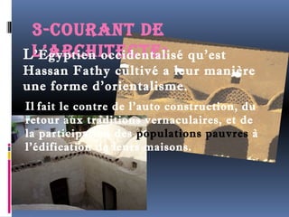 3-coUrant de 
Ll’E’agyrptcieHn iotcceidcetnteal:isé qu’est 
Hassan Fathy cultivé a leur manière 
une forme d’orientalisme. 
Il fait le contre de l'auto construction, du 
retour aux traditions vernaculaires, et de 
la participation des populations pauvres à 
l'édification de leurs maisons. 
 