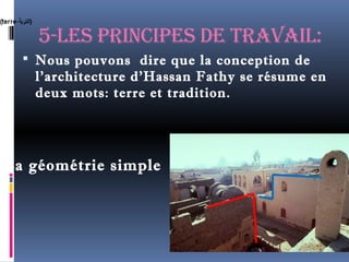5-les principes de travail: 
 Nous pouvons dire que la conception de 
l'architecture d'Hassan Fathy se résume en 
deux mots: terre et tradition. 
La géométrie simple 
 