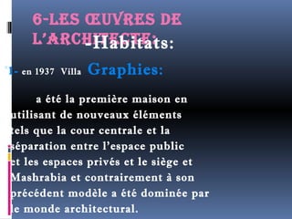 6-les oeUvres de 
l’arcHitecte: 
-Habitats: 
1- en 1937 Villa Graphies: 
a été la première maison en 
utilisant de nouveaux éléments 
tels que la cour centrale et la 
séparation entre l’espace public 
et les espaces privés et le siège et 
Mashrabia et contrairement à son 
précédent modèle a été dominée par 
le monde architectural. 
 