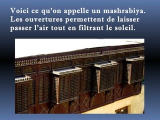 Voici ce qu'on appelle un mashrabiya. 
Les ouvertures permettent de laisser 
passer l'air tout en filtrant le soleil. 
 