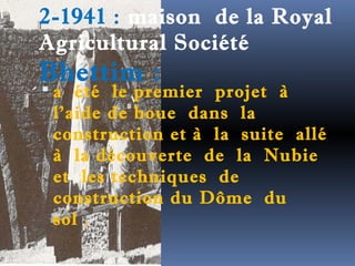2-1941 : maison de la Royal 
Agricultural Société 
Bhettim : 
 a été le premier projet à 
l'aide de boue dans la 
construction et à la suite allé 
à la découverte de la Nubie 
et les techniques de 
construction du Dôme du 
sol . 
 
